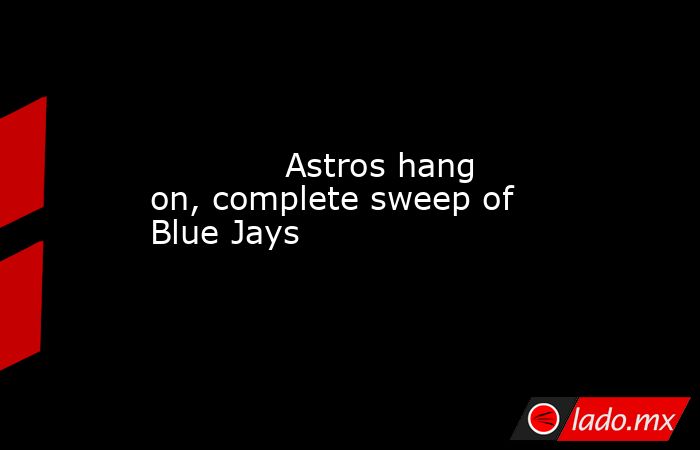             Astros hang on, complete sweep of Blue Jays        . Noticias en tiempo real
