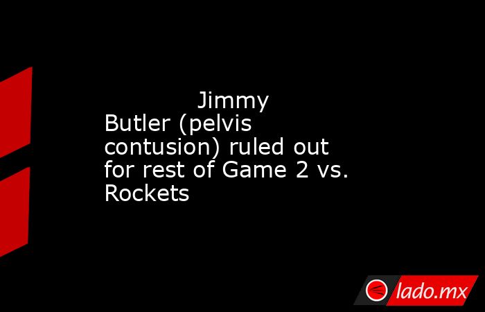             Jimmy Butler (pelvis contusion) ruled out for rest of Game 2 vs. Rockets        . Noticias en tiempo real