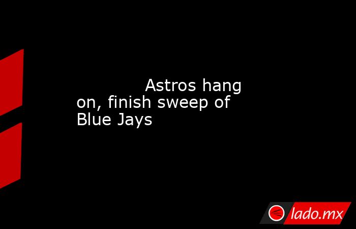             Astros hang on, finish sweep of Blue Jays        . Noticias en tiempo real