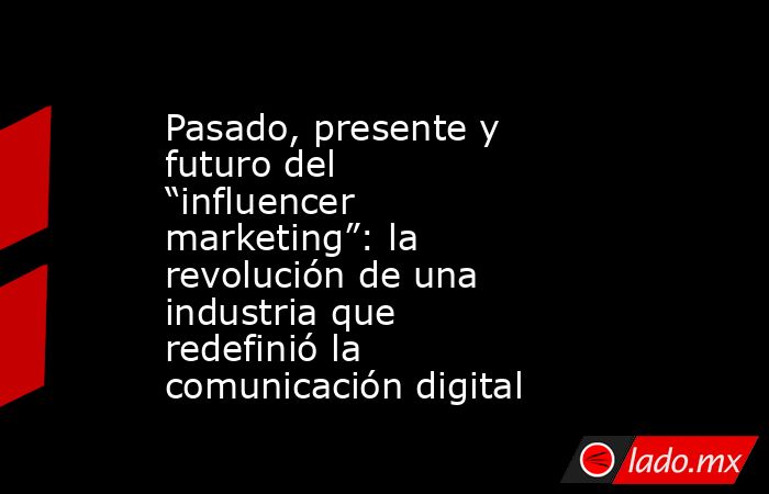 Pasado, presente y futuro del “influencer marketing”: la revolución de una industria que redefinió la comunicación digital. Noticias en tiempo real