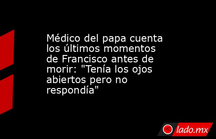 Médico del papa cuenta los últimos momentos de Francisco antes de morir: 