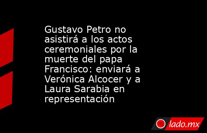 Gustavo Petro no asistirá a los actos ceremoniales por la muerte del papa Francisco: enviará a Verónica Alcocer y a Laura Sarabia en representación . Noticias en tiempo real