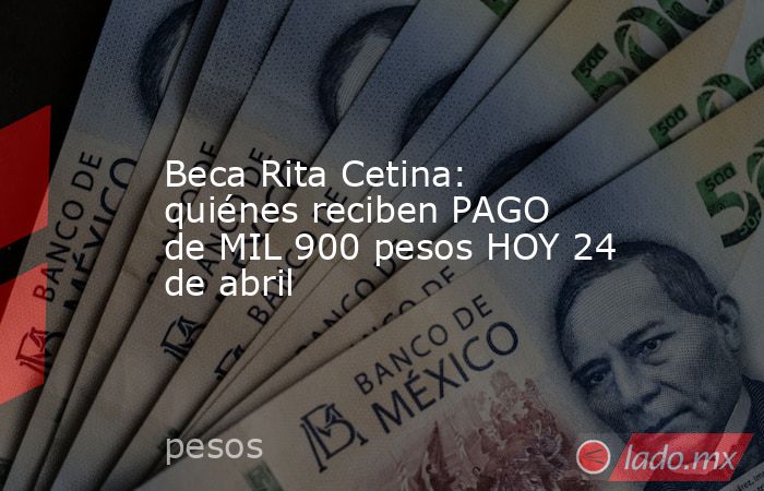 Beca Rita Cetina: quiénes reciben PAGO de MIL 900 pesos HOY 24 de abril. Noticias en tiempo real