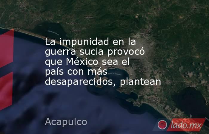 La impunidad en la guerra sucia provocó que México sea el país con más desaparecidos, plantean. Noticias en tiempo real