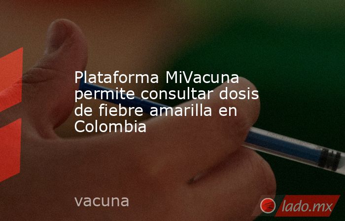 Plataforma MiVacuna permite consultar dosis de fiebre amarilla en Colombia. Noticias en tiempo real