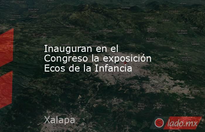 Inauguran en el Congreso la exposición Ecos de la Infancia  . Noticias en tiempo real