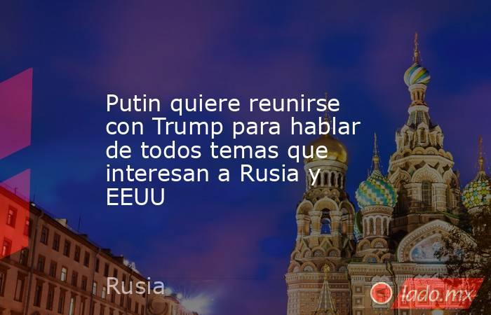 Putin quiere reunirse con Trump para hablar de todos temas que interesan a Rusia y EEUU. Noticias en tiempo real