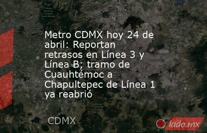 Metro CDMX hoy 24 de abril: Reportan retrasos en Línea 3 y Línea B; tramo de Cuauhtémoc a Chapultepec de Línea 1 ya reabrió. Noticias en tiempo real