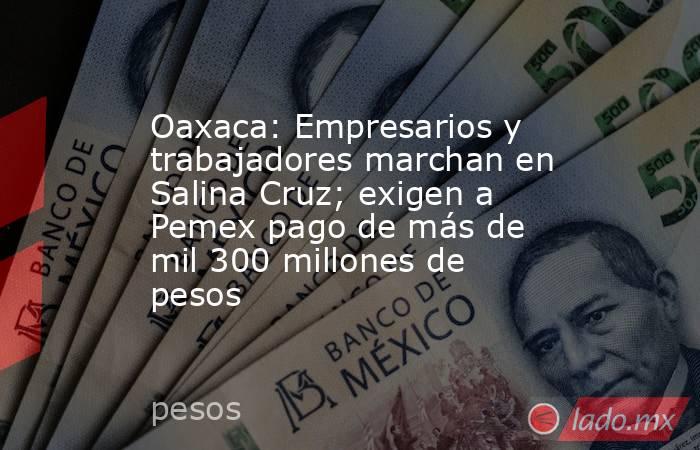 Oaxaca: Empresarios y trabajadores marchan en Salina Cruz; exigen a Pemex pago de más de mil 300 millones de pesos. Noticias en tiempo real