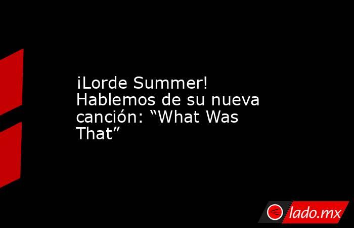 ¡Lorde Summer! Hablemos de su nueva canción: “What Was That”. Noticias en tiempo real
