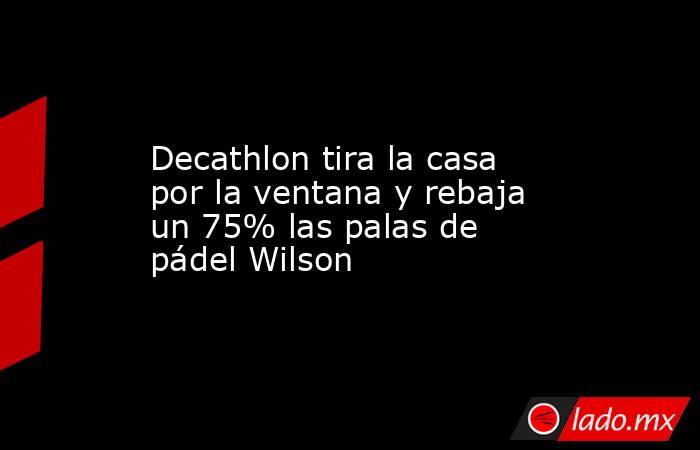                                                                  Decathlon tira la casa por la ventana y rebaja un 75% las palas de pádel Wilson                                                             . Noticias en tiempo real