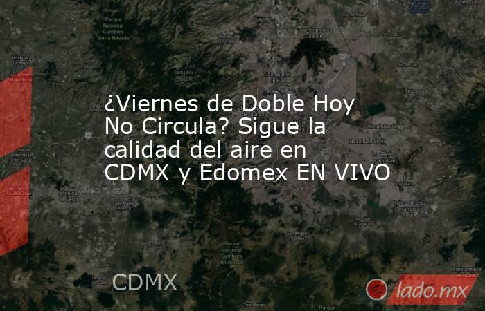 ¿Viernes de Doble Hoy No Circula? Sigue la calidad del aire en CDMX y Edomex EN VIVO. Noticias en tiempo real
