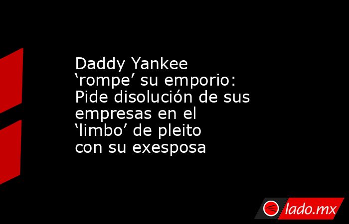 Daddy Yankee ‘rompe’ su emporio: Pide disolución de sus empresas en el ‘limbo’ de pleito con su exesposa . Noticias en tiempo real
