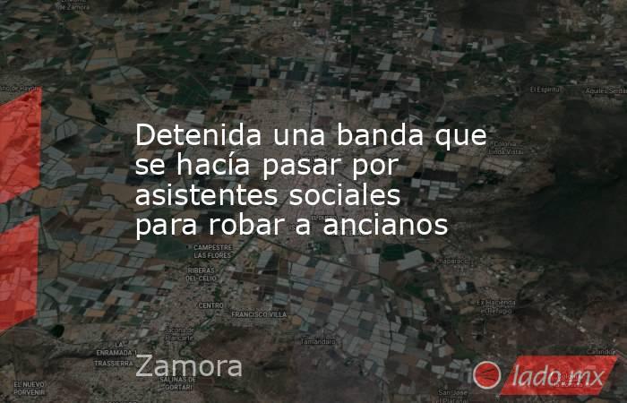 Detenida una banda que se hacía pasar por asistentes sociales para robar a ancianos. Noticias en tiempo real