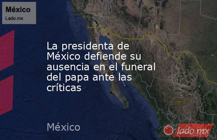 La presidenta de México defiende su ausencia en el funeral del papa ante las críticas. Noticias en tiempo real