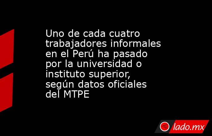 Uno de cada cuatro trabajadores informales en el Perú ha pasado por la universidad o instituto superior, según datos oficiales del MTPE. Noticias en tiempo real