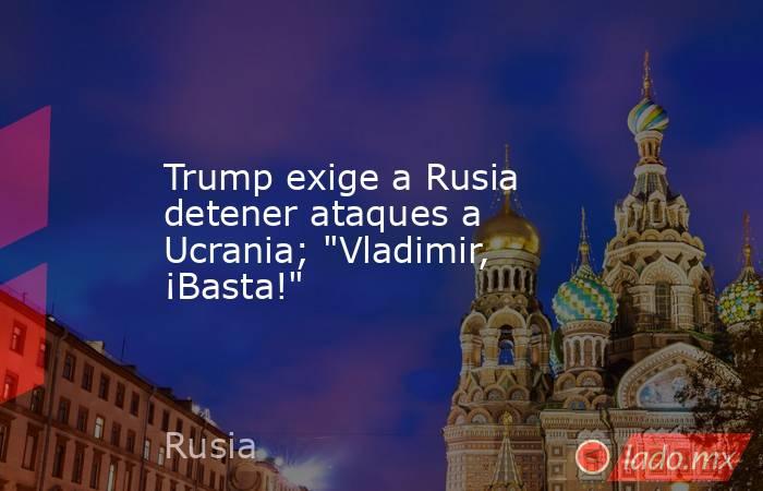 Trump exige a Rusia detener ataques a Ucrania; 