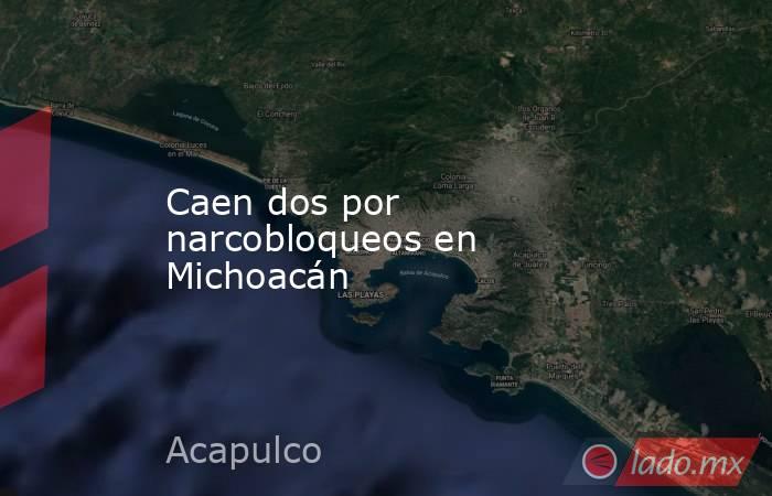 Caen dos por narcobloqueos en Michoacán. Noticias en tiempo real