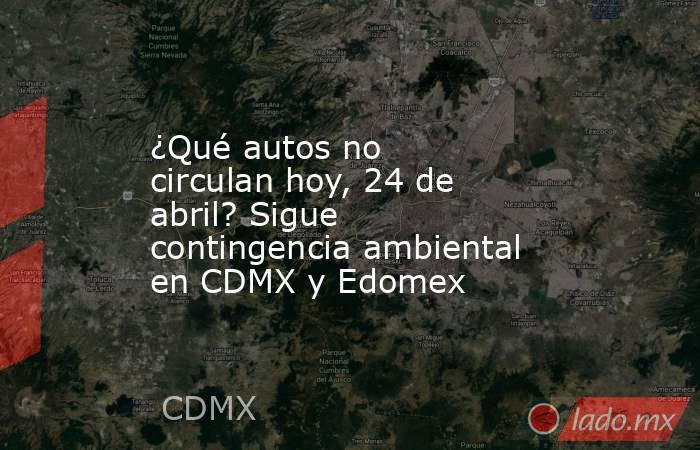 ¿Qué autos no circulan hoy, 24 de abril? Sigue contingencia ambiental en CDMX y Edomex. Noticias en tiempo real