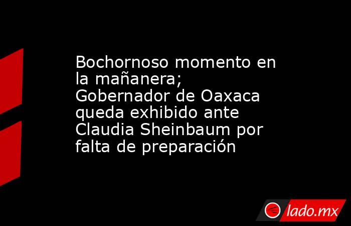 Bochornoso momento en la mañanera; Gobernador de Oaxaca queda exhibido ante Claudia Sheinbaum por falta de preparación. Noticias en tiempo real