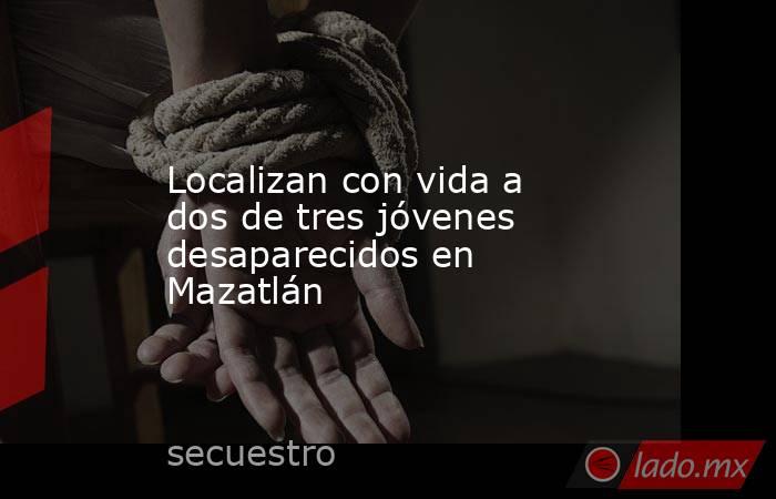 Localizan con vida a dos de tres jóvenes desaparecidos en Mazatlán. Noticias en tiempo real