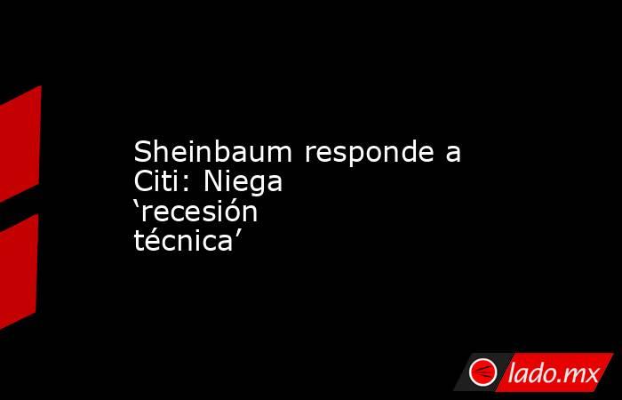 Sheinbaum responde a Citi: Niega ‘recesión técnica’. Noticias en tiempo real