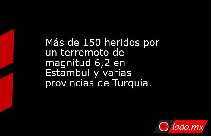 Más de 150 heridos por un terremoto de magnitud 6,2 en Estambul y varias provincias de Turquía.. Noticias en tiempo real