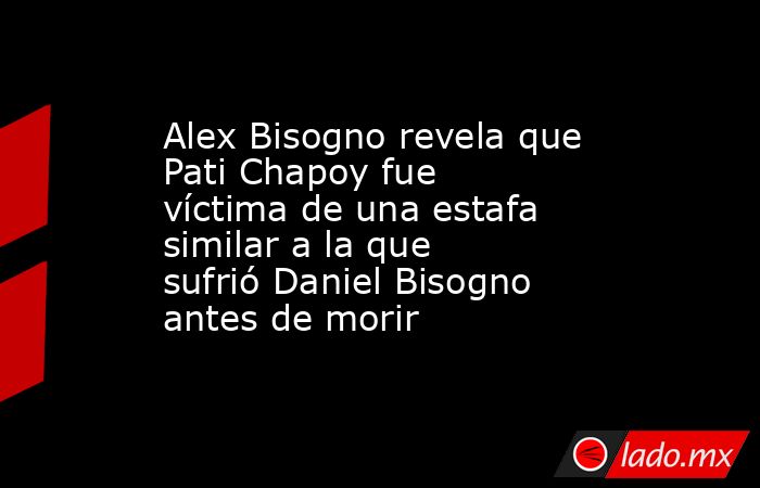 Alex Bisogno revela que Pati Chapoy fue víctima de una estafa similar a la que sufrió Daniel Bisogno antes de morir. Noticias en tiempo real