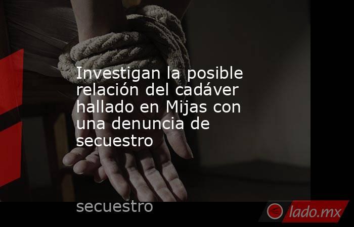 Investigan la posible relación del cadáver hallado en Mijas con una denuncia de secuestro. Noticias en tiempo real