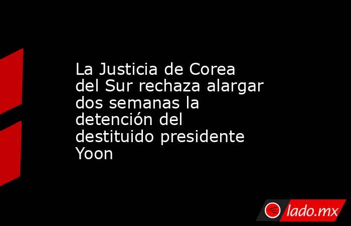 La Justicia de Corea del Sur rechaza alargar dos semanas la detención del destituido presidente Yoon. Noticias en tiempo real