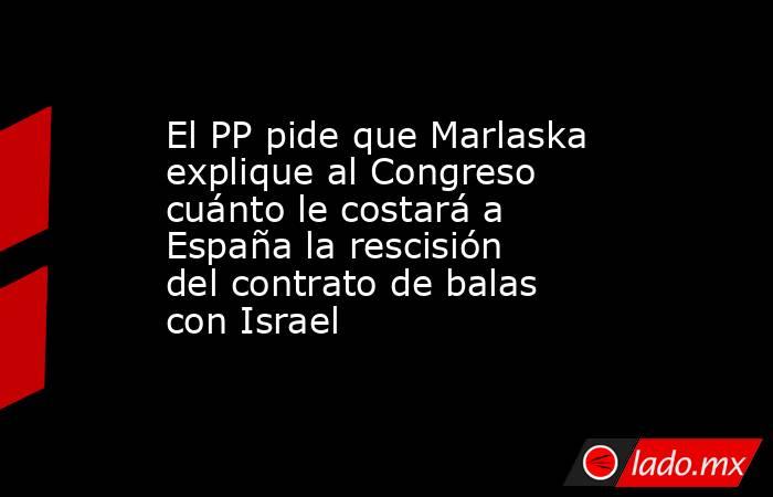 El PP pide que Marlaska explique al Congreso cuánto le costará a España la rescisión del contrato de balas con Israel. Noticias en tiempo real