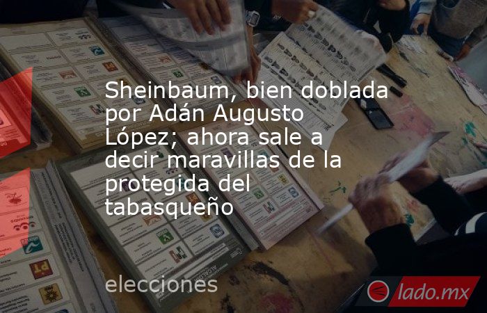 Sheinbaum, bien doblada por Adán Augusto López; ahora sale a decir maravillas de la protegida del tabasqueño. Noticias en tiempo real