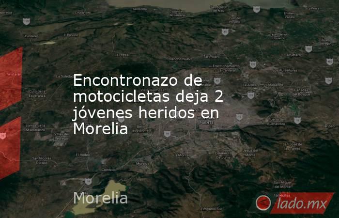 Encontronazo de motocicletas deja 2 jóvenes heridos en Morelia. Noticias en tiempo real