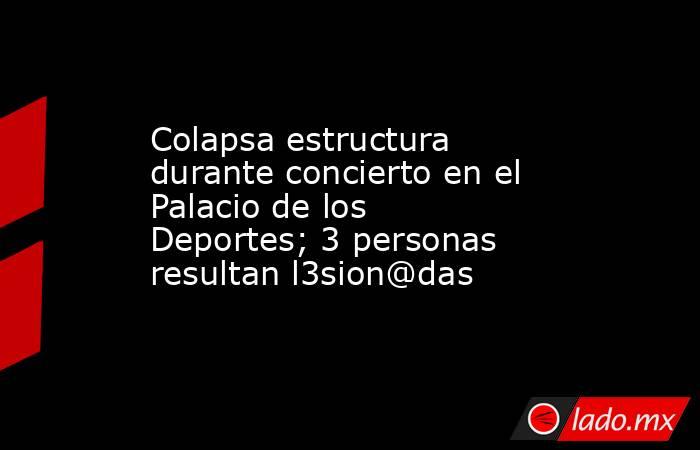 Colapsa estructura durante concierto en el Palacio de los Deportes; 3 personas resultan l3sion@das. Noticias en tiempo real