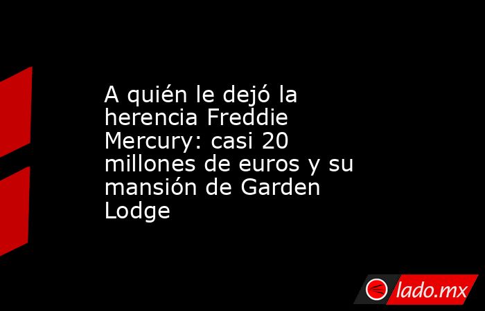 A quién le dejó la herencia Freddie Mercury: casi 20 millones de euros y su mansión de Garden Lodge. Noticias en tiempo real