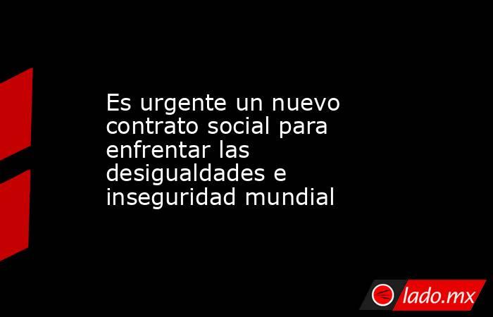 Es urgente un nuevo contrato social para enfrentar las desigualdades e inseguridad mundial. Noticias en tiempo real