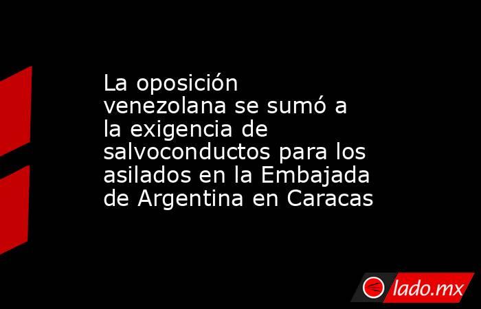 La oposición venezolana se sumó a la exigencia de salvoconductos para los asilados en la Embajada de Argentina en Caracas. Noticias en tiempo real