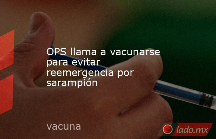 OPS llama a vacunarse para evitar reemergencia por sarampión. Noticias en tiempo real