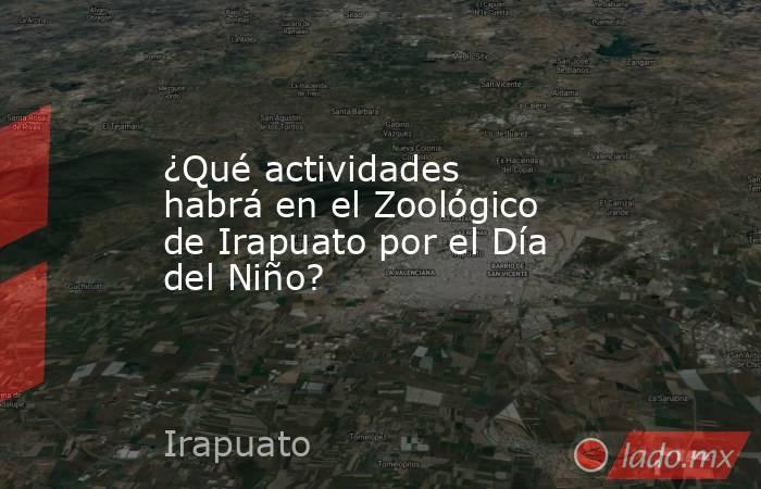 ¿Qué actividades habrá en el Zoológico de Irapuato por el Día del Niño?. Noticias en tiempo real