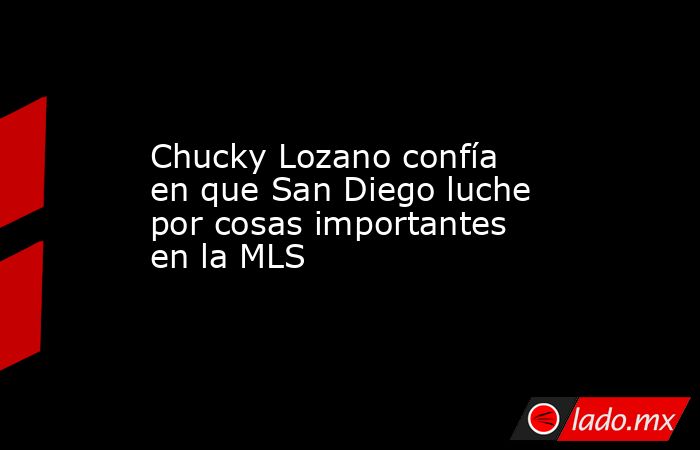 Chucky Lozano confía en que San Diego luche por cosas importantes en la MLS. Noticias en tiempo real