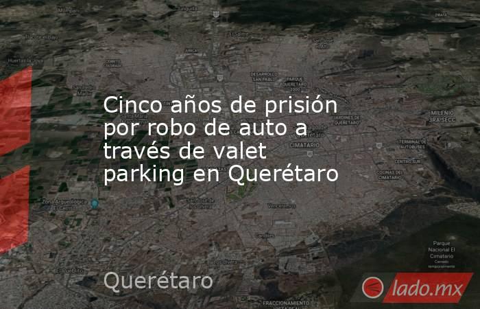 Cinco años de prisión por robo de auto a través de valet parking en Querétaro. Noticias en tiempo real