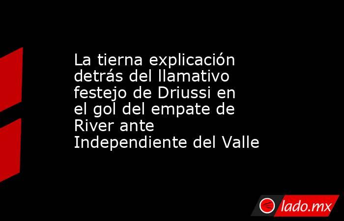 La tierna explicación detrás del llamativo festejo de Driussi en el gol del empate de River ante Independiente del Valle. Noticias en tiempo real