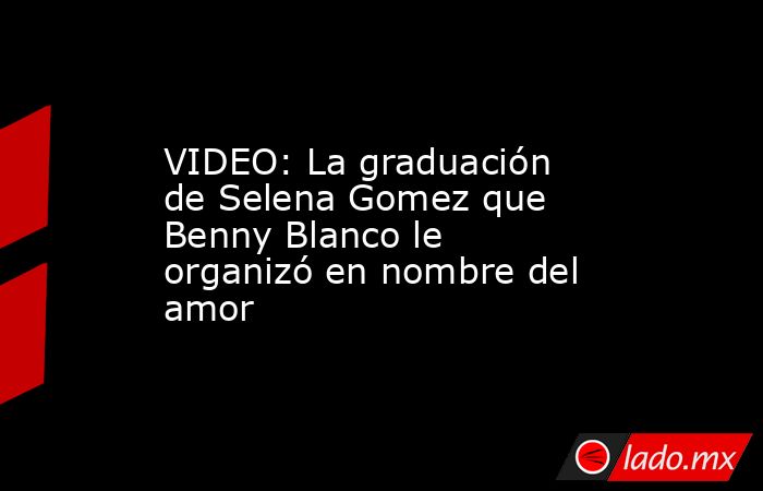 VIDEO: La graduación de Selena Gomez que Benny Blanco le organizó en nombre del amor. Noticias en tiempo real