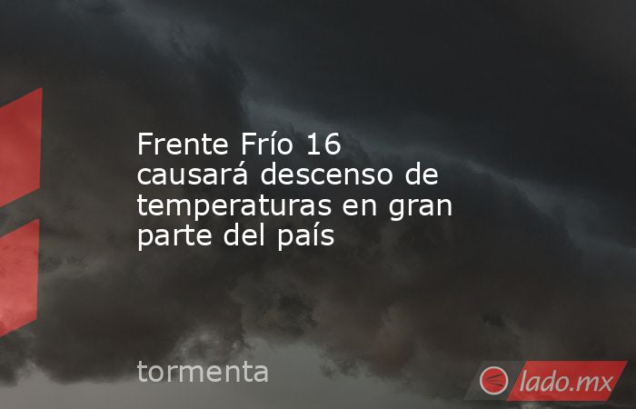 Frente Frío 16 causará descenso de temperaturas en gran parte del país. Noticias en tiempo real