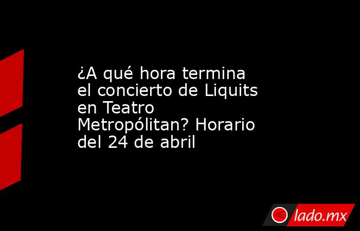 ¿A qué hora termina el concierto de Liquits en Teatro Metropólitan? Horario del 24 de abril. Noticias en tiempo real