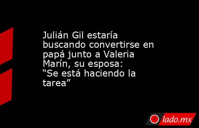 Julián Gil estaría buscando convertirse en papá junto a Valeria Marín, su esposa: “Se está haciendo la tarea” . Noticias en tiempo real