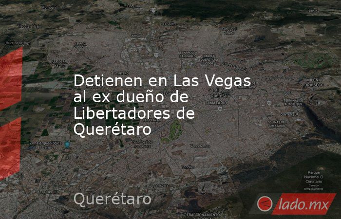 Detienen en Las Vegas al ex dueño de Libertadores de Querétaro. Noticias en tiempo real