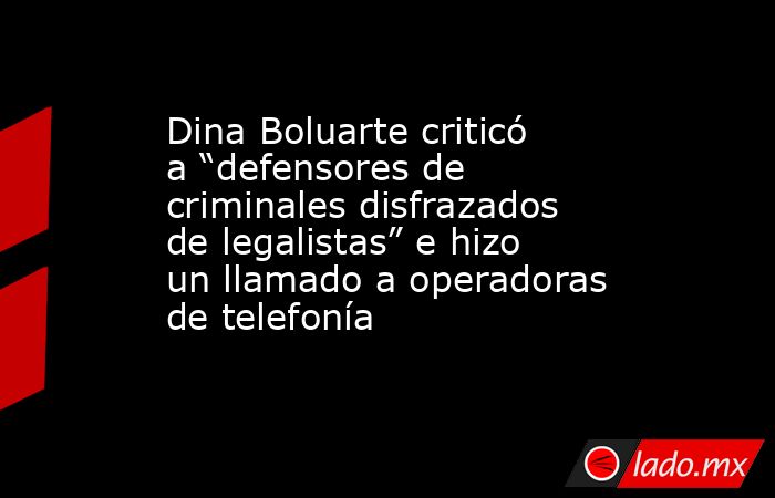 Dina Boluarte criticó a “defensores de criminales disfrazados de legalistas” e hizo un llamado a operadoras de telefonía. Noticias en tiempo real