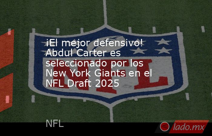 ¡El mejor defensivo! Abdul Carter es seleccionado por los New York Giants en el NFL Draft 2025. Noticias en tiempo real