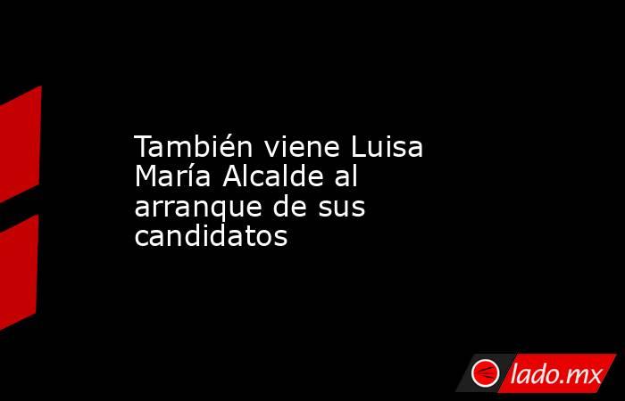 También viene Luisa María Alcalde al arranque de sus candidatos. Noticias en tiempo real